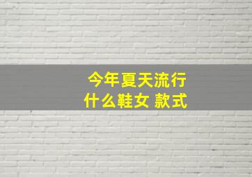 今年夏天流行什么鞋女 款式